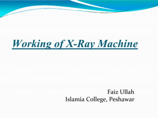 Working of X-Ray Machine
Faiz Ullah
Islamia College, Peshawar
 