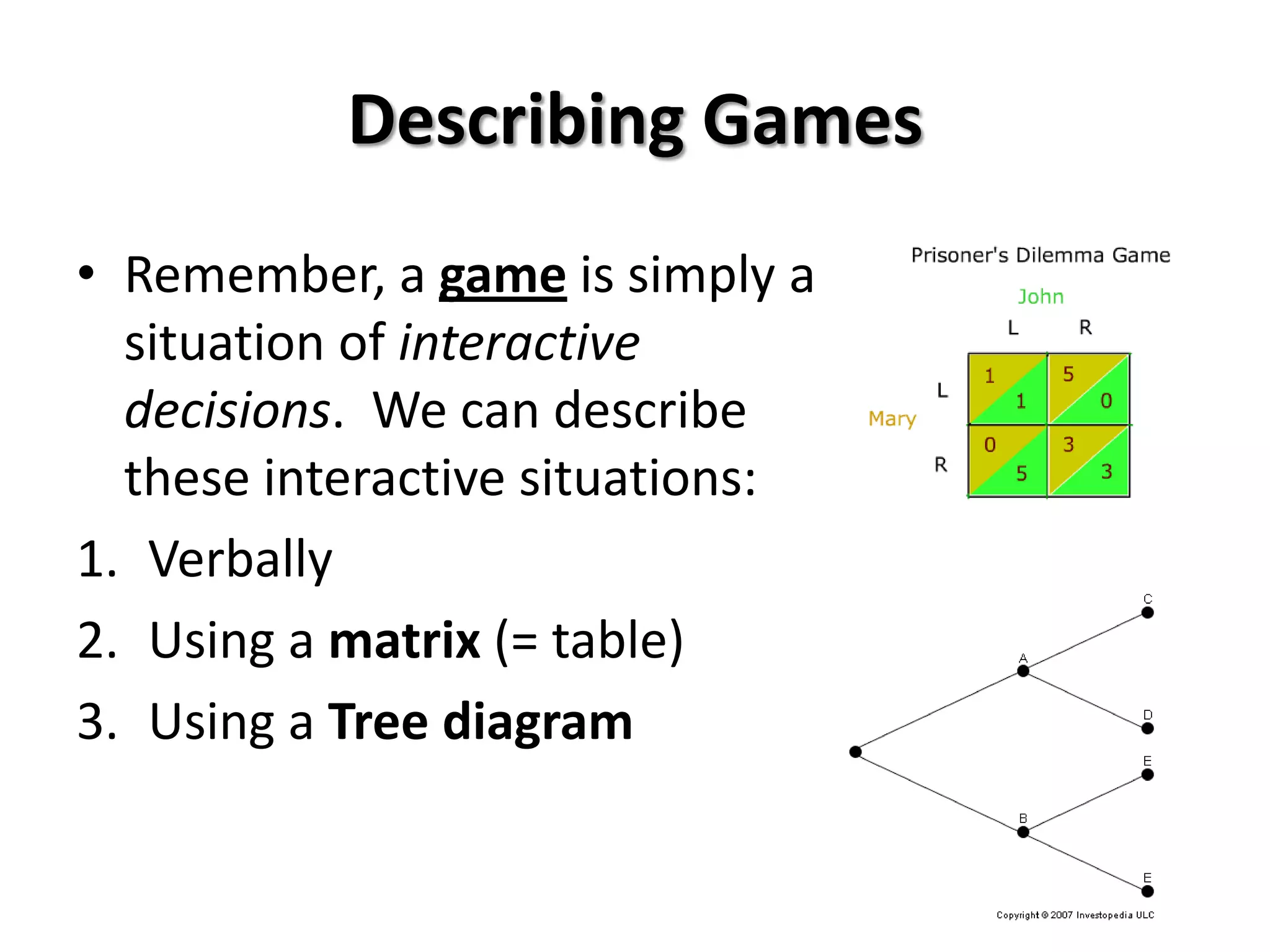 Describing Games
• Remember, a game is simply a
situation of interactive
decisions. We can describe
these interactive situations:
1. Verbally
2. Using a matrix (= table)
3. Using a Tree diagram
 