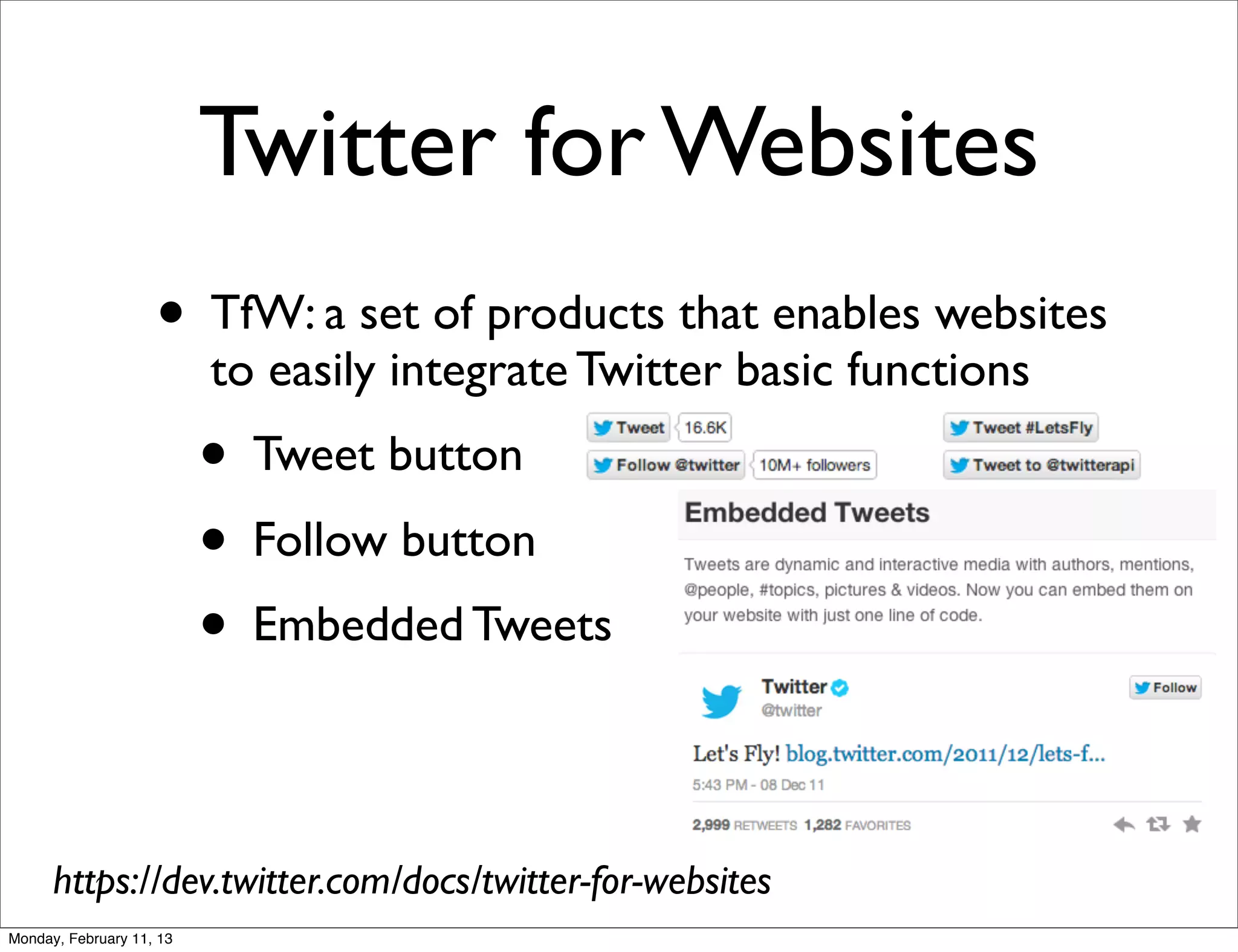 Twitter for Websites
                    • TfW: a set of products that enables websites
                          to easily integrate Twitter basic functions
                          • Tweet button
                          • Follow button
                          • Embedded Tweets

      https://dev.twitter.com/docs/twitter-for-websites
Monday, February 11, 13
 