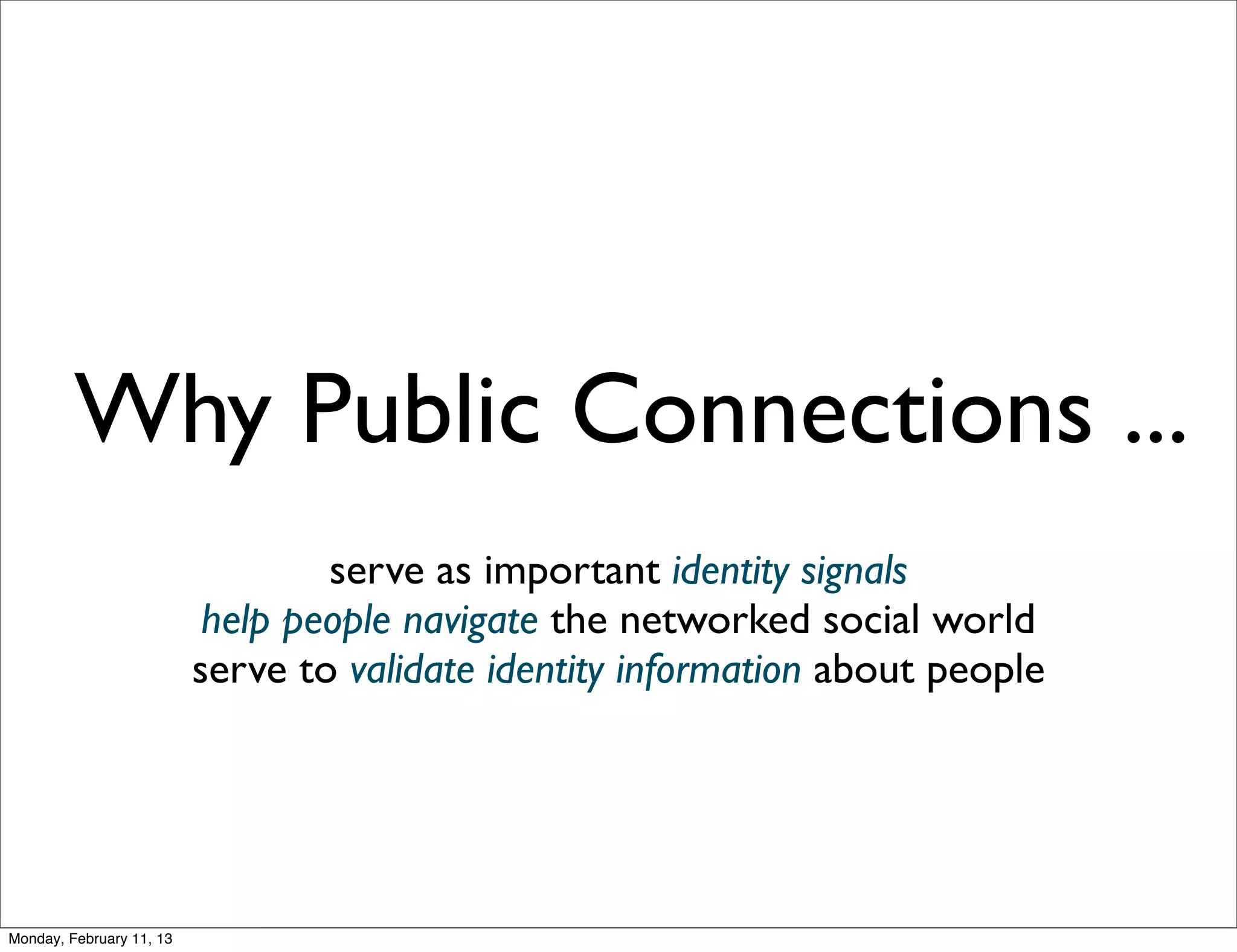 Why Public Connections ...
                                  serve as important identity signals
                           help people navigate the networked social world
                          serve to validate identity information about people




Monday, February 11, 13
 