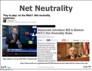 Net Neutrality

http://edition.cnn.com/2014/01/15/tech/web/net-neutrality-explained/
http://www.truth-out.org/news/item/21659-democrats-introduce-bill-to-restore-fccs-netSocial Web 2014, Lora Aroyo!
Monday, February 17, 14

 