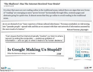 Richard Foreman, playwright
“Carr argues that the Internet physically "rewires" our brain to where
we end up acting like computers — avaricious gobblers of
information –- and our grip on what it means to be human slackens.”

2008
2010

Social Web 2014, Lora Aroyo!
Monday, February 17, 14

 