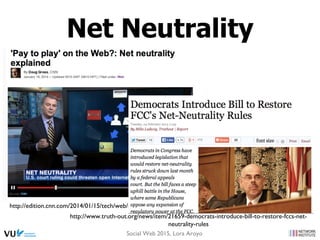 http://edition.cnn.com/2014/01/15/tech/web/net-neutrality-explained/
Net Neutrality
http://www.truth-out.org/news/item/21659-democrats-introduce-bill-to-restore-fccs-net-
neutrality-rules
Social Web 2015, Lora Aroyo
 