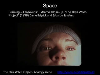 Space
Framing – Close-ups: Extreme Close-up. “The Blair Witch
Project” (1999) Daniel Myrick and Eduardo Sánchez
The Blair Witch Project - Apology scene http://youtu.be/Z66RpatHajQ
 