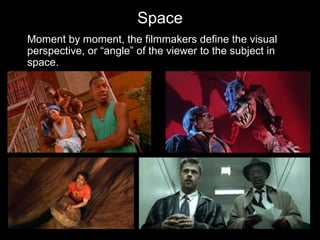 Space
Moment by moment, the filmmakers define the visual
perspective, or “angle” of the viewer to the subject in
space.
 