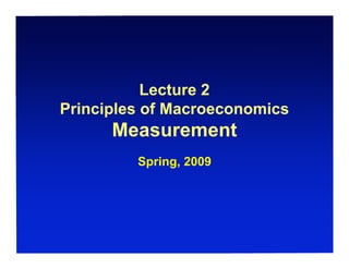 Lecture 2
Principles of Macroeconomics
Measurement
Spring, 2009
 