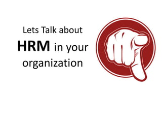 Lets Talk about
HRM in your
organization
 