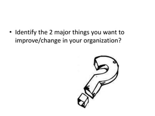 • Identify the 2 major things you want to
improve/change in your organization?
 