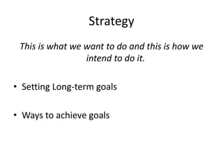 Strategy
This is what we want to do and this is how we
intend to do it.
• Setting Long-term goals
• Ways to achieve goals
 