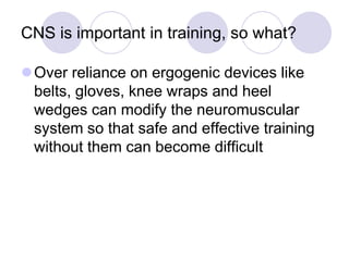 CNS is important in training, so what?
Over reliance on ergogenic devices like
belts, gloves, knee wraps and heel
wedges can modify the neuromuscular
system so that safe and effective training
without them can become difficult
 