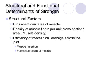 Structural and Functional
Determinants of Strength
Structural Factors
Cross-sectional area of muscle
Density of muscle fibers per unit cross-sectional
area. (Muscle density)
Efficiency of mechanical leverage across the
joint
Muscle insertion
Pennation angle of muscle
 