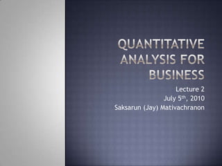 Quantitative Analysis for Business Lecture 2 July 5th, 2010 Saksarun (Jay) Mativachranon 