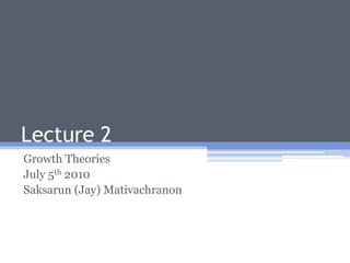 Lecture 2 Growth Theories July 5th 2010 Saksarun (Jay) Mativachranon 