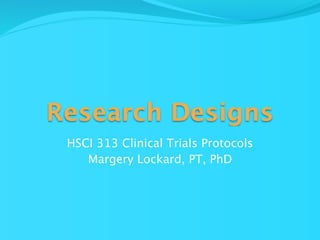 Research Designs
 HSCI 313 Clinical Trials Protocols
    Margery Lockard, PT, PhD
 