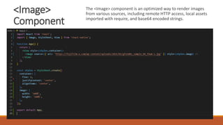 <Image>
Component
The <Image> component is an optimized way to render images
from various sources, including remote HTTP access, local assets
imported with require, and base64 encoded strings.
 