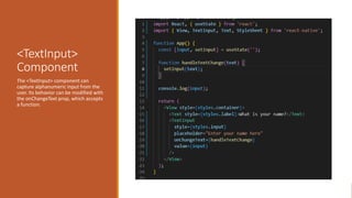 <TextInput>
Component
The <TextInput> component can
capture alphanumeric input from the
user. Its behavior can be modified with
the onChangeText prop, which accepts
a function.
 