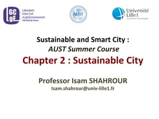 Sustainable	
  and	
  Smart	
  City	
  :	
  
	
  AUST	
  Summer	
  Course	
  
Chapter	
  2	
  :	
  Sustainable	
  City	
  	
  
	
  
Professor	
  Isam	
  SHAHROUR	
  	
  
Isam.shahrour@univ-­‐lille1.fr	
  
 