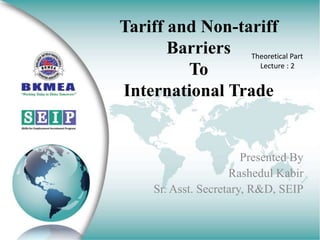 Tariff and Non-tariff
Barriers
To
International Trade
Presented By
Rashedul Kabir
Sr. Asst. Secretary, R&D, SEIP
Theoretical Part
Lecture : 2
 