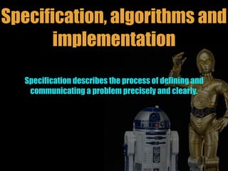 Specification, algorithms and
implementation
Specification describes the process of defining and
communicating a problem p...