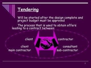 7
Tendering
Will be started after the design complete and
project budget must be approved
The process that is used to obtain offers
leading to a contract between:
client contractor
client consultant
main contractor sub-contractor
 
