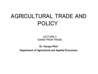 AGRICULTURAL TRADE AND
POLICY
Dr. Horace Phiri
Department of Agricultural and Applied Economics
LECTURE 2
GAINS FROM TRADE
 