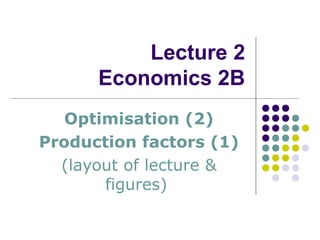 Lecture 2
Economics 2B
Optimisation (2)
Production factors (1)
(layout of lecture &
figures)
 