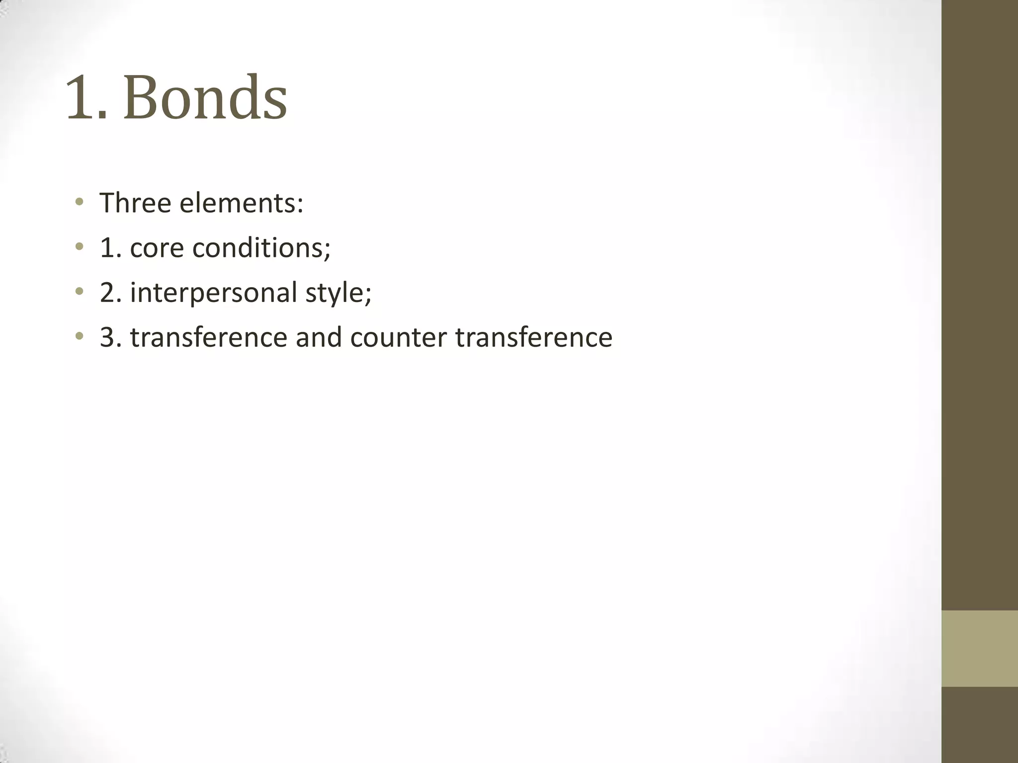 1. Bonds
•   Three elements:
•   1. core conditions;
•   2. interpersonal style;
•   3. transference and counter transference
 