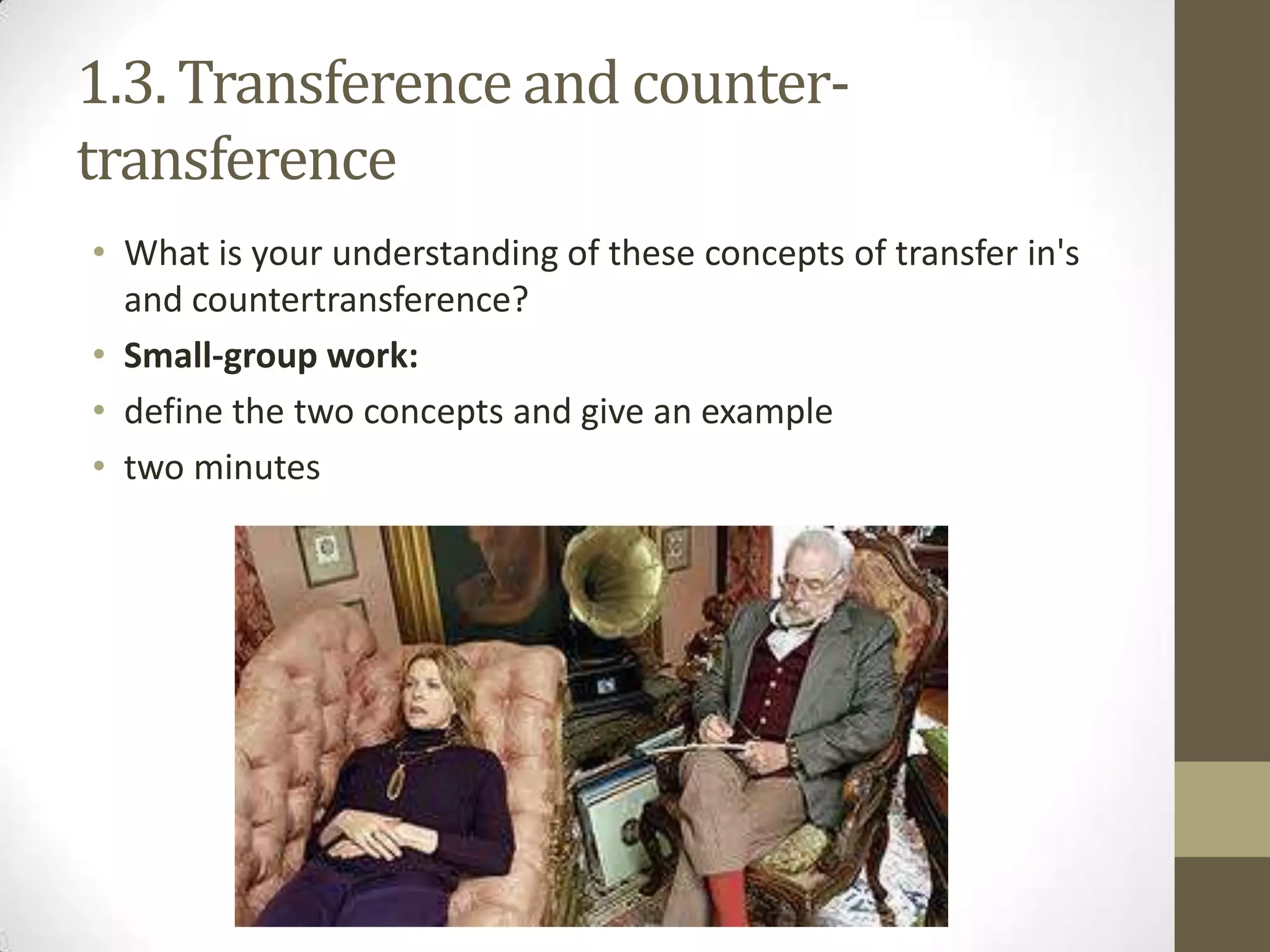 1.3. Transference and counter-
transference
• What is your understanding of these concepts of transfer in's
  and countertransference?
• Small-group work:
• define the two concepts and give an example
• two minutes
 