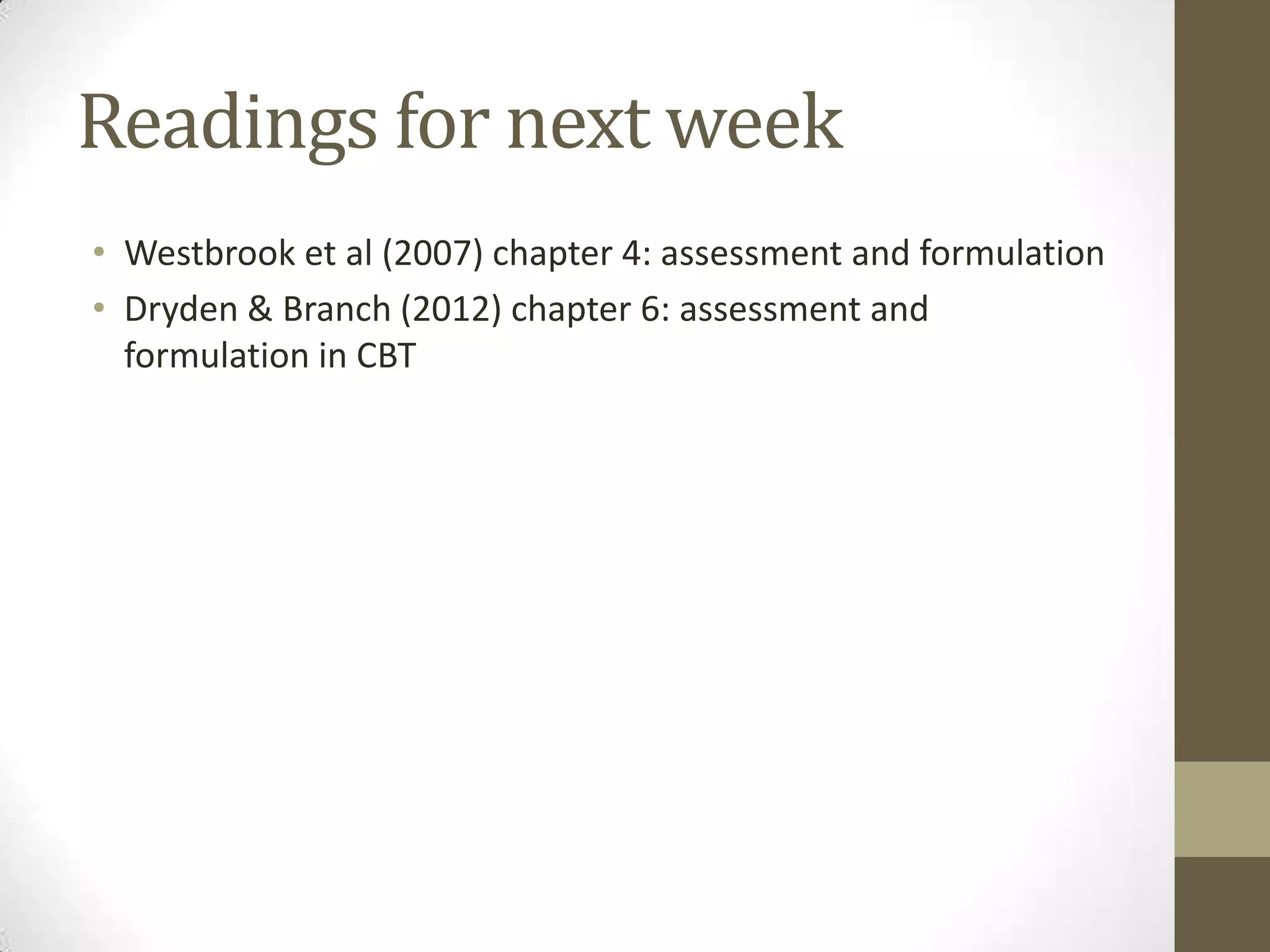 Readings for next week
• Westbrook et al (2007) chapter 4: assessment and formulation
• Dryden & Branch (2012) chapter 6: assessment and
  formulation in CBT
 