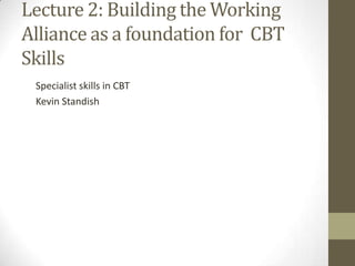Lecture 2: Building the Working
Alliance as a foundation for CBT
Skills
 Specialist skills in CBT
 Kevin Standish
 