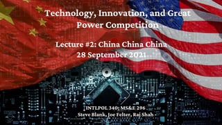 Technology, Innovation, and Great
Power Competition
INTLPOL 340; MS&E 296
Steve Blank, Joe Felter, Raj Shah
Lecture #2: China China China
28 September 2021
 