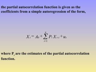 the partial autocorrelation function is given as the
coefficients from a simple autoregression of the form,
u
+
X
P
+
A
=
X t
i
-
t
i
n
=
i
0
t 
1
where Pi
are the estimates of the partial autocorrelation
function.
 