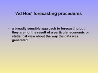 `Ad Hoc' forecasting procedures
• a broadly sensible approach to forecasting but
they are not the result of a particular economic or
statistical view about the way the data was
generated.
 