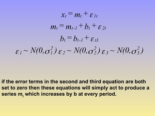 )
N(0,
)
N(0,
)
N(0,
+
b
=
b
+
b
+
m
=
m
+
m
=
x
2
3
3
2
2
2
2
1
1
t3
1
-
t
t
2t
t
1
-
t
t
1t
t
t









~
~
~
if the error terms in the second and third equation are both
set to zero then these equations will simply act to produce a
series mt
which increases by b at every period.
 