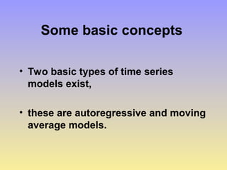 Some basic concepts
• Two basic types of time series
models exist,
• these are autoregressive and moving
average models.
 