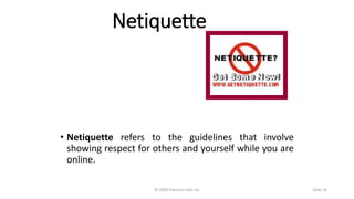 Netiquette
• Netiquette refers to the guidelines that involve
showing respect for others and yourself while you are
online.
© 2005 Prentice-Hall, Inc Slide 16
 