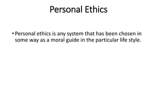 Personal Ethics
• Personal ethics is any system that has been chosen in
some way as a moral guide in the particular life style.
 