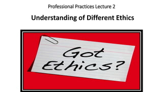 Professional Practices Lecture 2
Understanding of Different Ethics
 