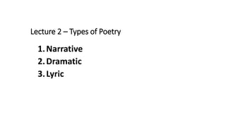 Lecture 2 – Types of Poetry
1.Narrative
2.Dramatic
3.Lyric
 