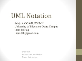 UML Notation
Chapter 16
Applying UML and Patterns
Thanks Craig Larman
Subject: OOA/D, BSIT-5th
University of Education Okara Campus
Inam Ul Haq
Inam.bth@gmail.com
 