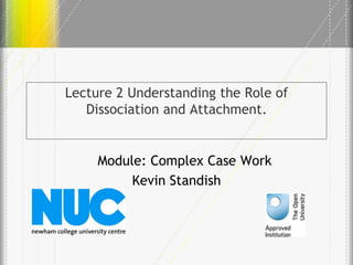 Lecture 2 Understanding the Role of
Dissociation and Attachment.

Module: Complex Case Work
Kevin Standish

 