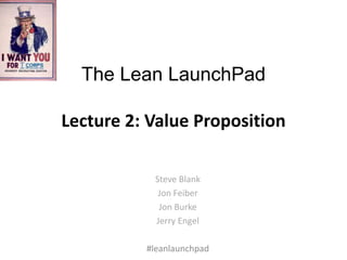 The Lean LaunchPad

Lecture 2: Value Proposition

           Steve Blank
            Jon Feiber
            Jon Burke
           Jerry Engel

          #leanlaunchpad
 