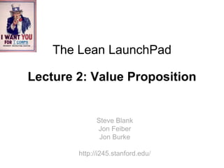 The Lean LaunchPad

Lecture 2: Value Proposition


              Steve Blank
              Jon Feiber
               Jon Burke

        http://i245.stanford.edu/
 