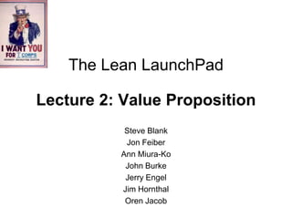 The Lean LaunchPad

Lecture 2: Value Proposition
           Steve Blank
           Jon Feiber
          Ann Miura-Ko
           John Burke
           Jerry Engel
          Jim Hornthal
           Oren Jacob
 