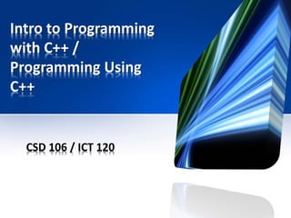 Intro to Programming
with C++ /
Programming Using
C++
CSD 106 / ICT 120
 