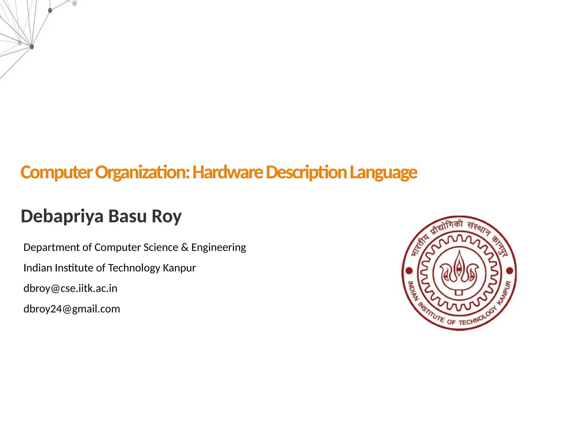 Debapriya Basu Roy
Department of Computer Science & Engineering
Indian Institute of Technology Kanpur
dbroy@cse.iitk.ac.in
dbroy24@gmail.com
ComputerOrganization:HardwareDescriptionLanguage
 