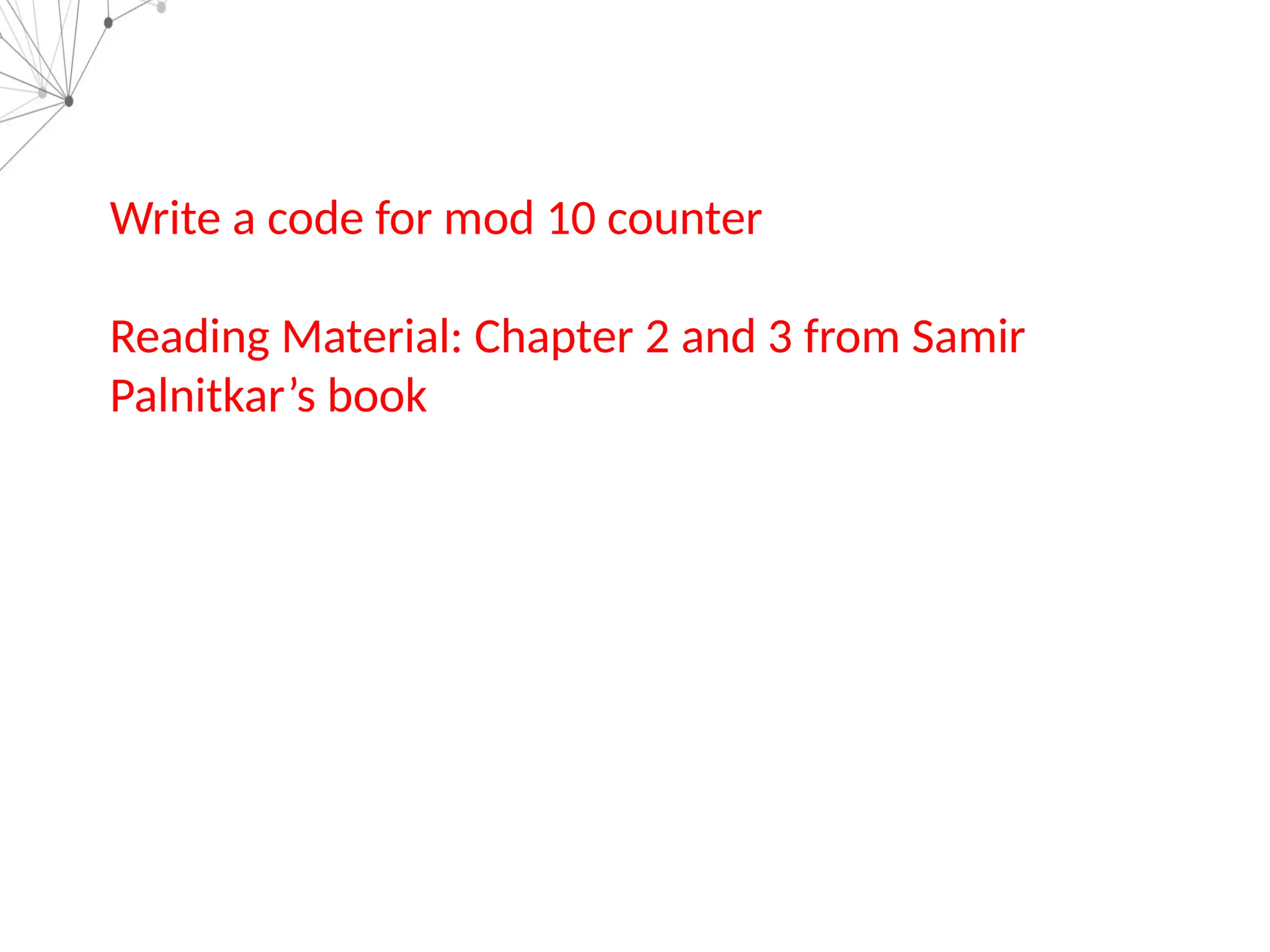 Write a code for mod 10 counter
Reading Material: Chapter 2 and 3 from Samir
Palnitkar’s book
 