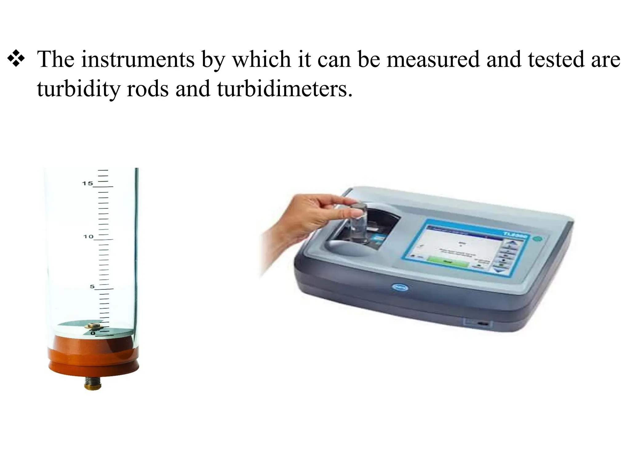 ❖ The instruments by which it can be measured and tested are
turbidity rods and turbidimeters.
 