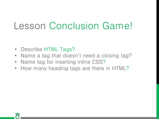 Lesson Conclusion Game!
• Describe HTML Tags?
• Name a tag that doesn’t need a closing tag?
• Name tag for inserting inline CSS?
• How many heading tags are there in HTML?
 
