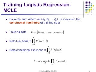 © Eric Xing @ CMU, 2006-2010 20
Training Logistic Regression:
MCLE
 Estimate parameters θ=<θ0, θ1, ... θm> to maximize the
conditional likelihood of training data
 Training data
 Data likelihood =
 Data conditional likelihood =
 